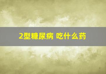 2型糖尿病 吃什么药